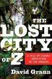 The Lost City of Z: A Tale of Deadly Obsession in the Amazon by David Grann